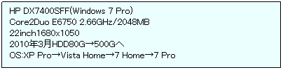 eLXg {bNX: HP DX7400SFF(Windows 7 Pro)
Core2Duo E6750 2.66GHz/2048MB
22inch1680x1050
2010N3HDD80G500G
OS:XP ProVista Home7 Home7 Pro
 
