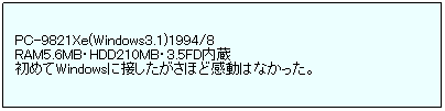 eLXg {bNX: PC-9821Xe(Windows3.1)1994/8
RAM5.6MBEHDD210MBE3.5FD
߂WindowsɐڂقǊ͂ȂB
